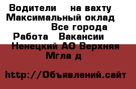 Водители BC на вахту. › Максимальный оклад ­ 79 200 - Все города Работа » Вакансии   . Ненецкий АО,Верхняя Мгла д.